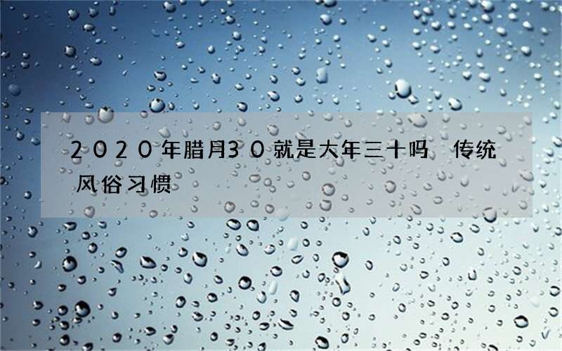 2020年腊月30就是大年三十吗 传统风俗习惯